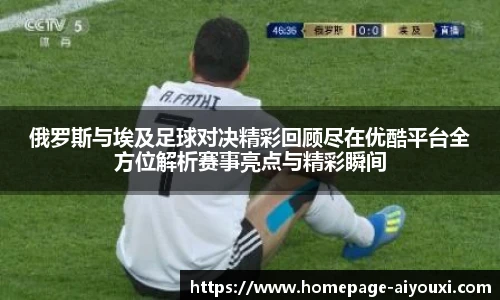 俄罗斯与埃及足球对决精彩回顾尽在优酷平台全方位解析赛事亮点与精彩瞬间