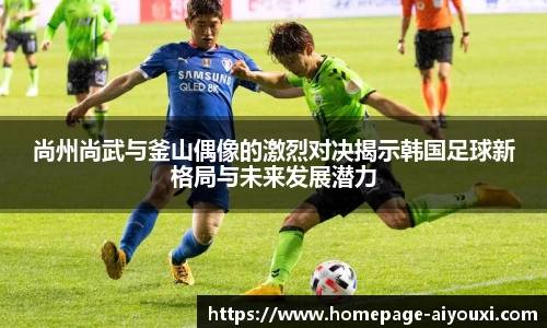 尚州尚武与釜山偶像的激烈对决揭示韩国足球新格局与未来发展潜力