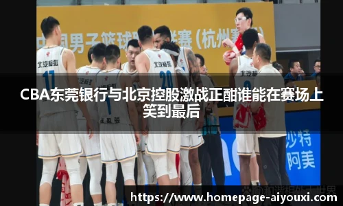 CBA东莞银行与北京控股激战正酣谁能在赛场上笑到最后