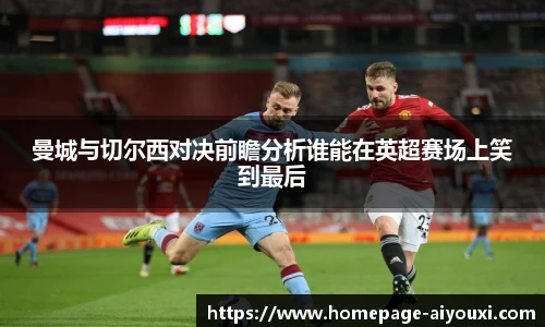 曼城与切尔西对决前瞻分析谁能在英超赛场上笑到最后