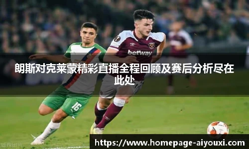 朗斯对克莱蒙精彩直播全程回顾及赛后分析尽在此处