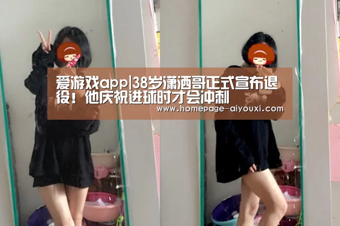 爱游戏app|38岁潇洒哥正式宣布退役!他庆祝进球时才会冲刺(图3) 爱游戏体育平台