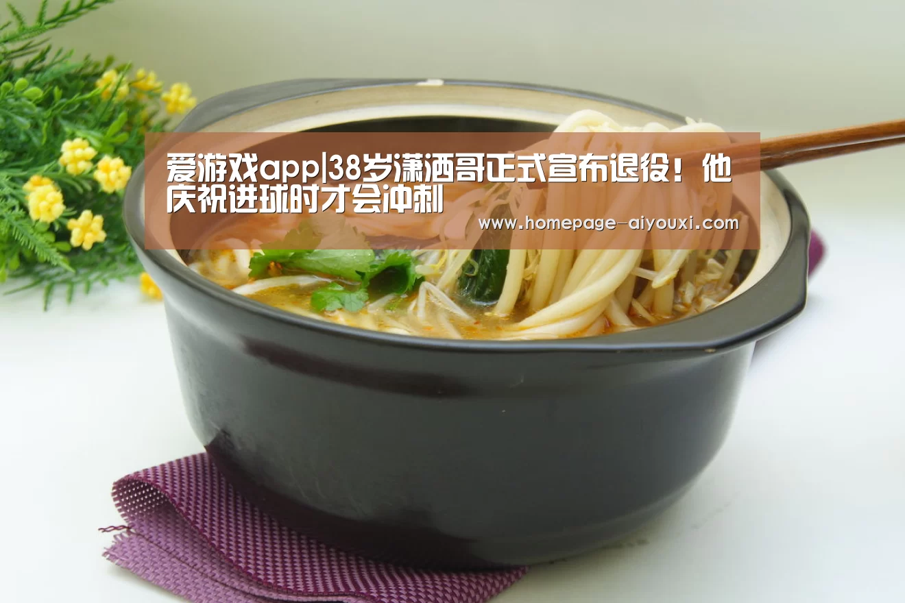 爱游戏app|38岁潇洒哥正式宣布退役!他庆祝进球时才会冲刺(图2) 爱游戏app